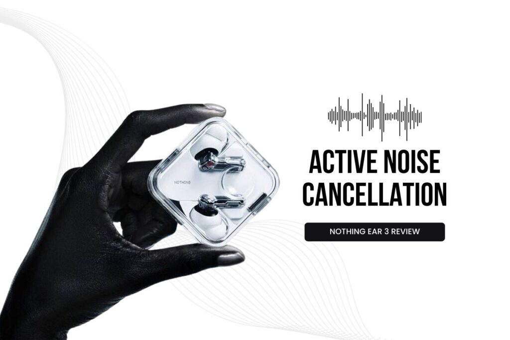 Nothing Ear 3 Review Is Its Active Noise Cancellation Worth the price